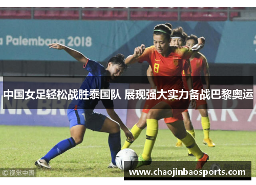 中国女足轻松战胜泰国队 展现强大实力备战巴黎奥运