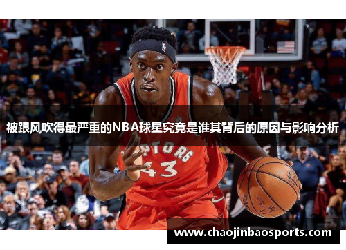 被跟风吹得最严重的NBA球星究竟是谁其背后的原因与影响分析