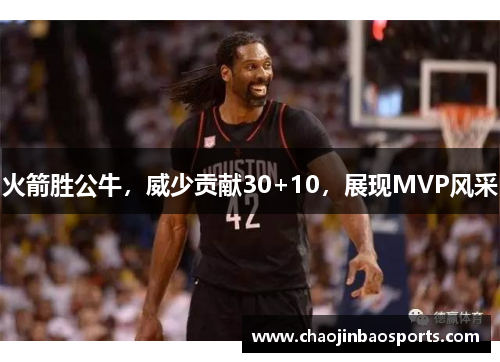 火箭胜公牛，威少贡献30+10，展现MVP风采