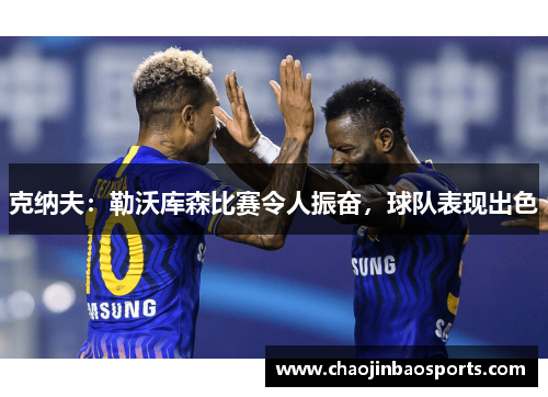 克纳夫：勒沃库森比赛令人振奋，球队表现出色