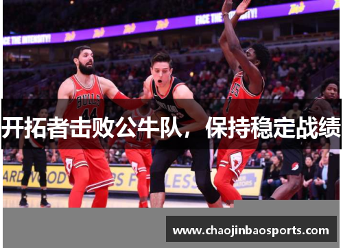 开拓者击败公牛队，保持稳定战绩