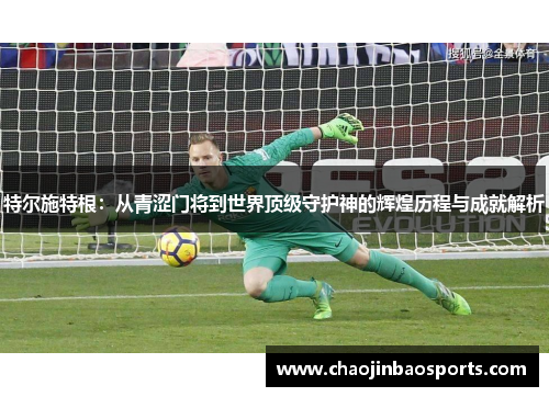 特尔施特根：从青涩门将到世界顶级守护神的辉煌历程与成就解析