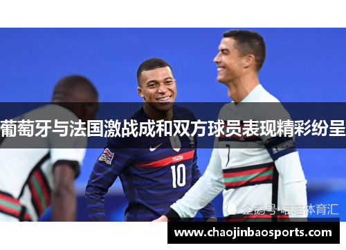 葡萄牙与法国激战成和双方球员表现精彩纷呈