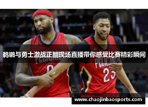 鹈鹕与勇士激战正酣现场直播带你感受比赛精彩瞬间