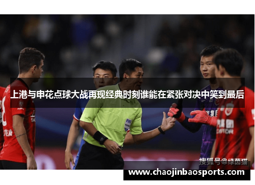 上港与申花点球大战再现经典时刻谁能在紧张对决中笑到最后