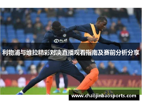利物浦与维拉精彩对决直播观看指南及赛前分析分享