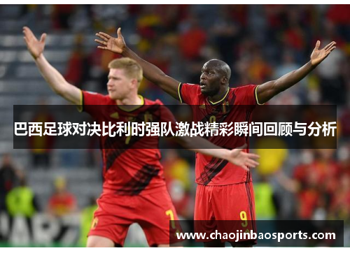 巴西足球对决比利时强队激战精彩瞬间回顾与分析