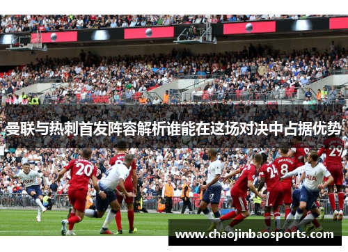 曼联与热刺首发阵容解析谁能在这场对决中占据优势